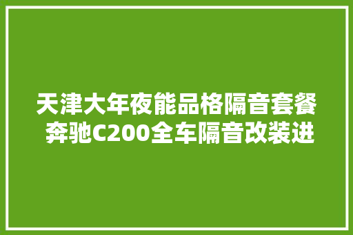 天津大年夜能品格隔音套餐 奔驰C200全车隔音改装进级