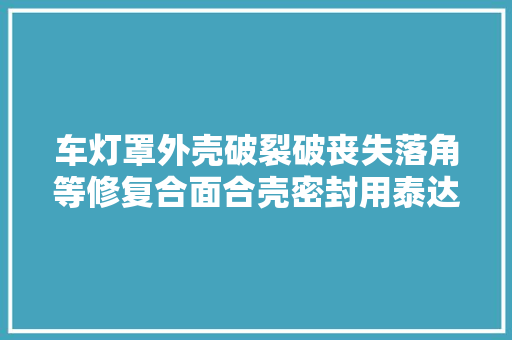 车灯罩外壳破裂破丧失落角等修复合面合壳密封用泰达克车灯专用UV胶
