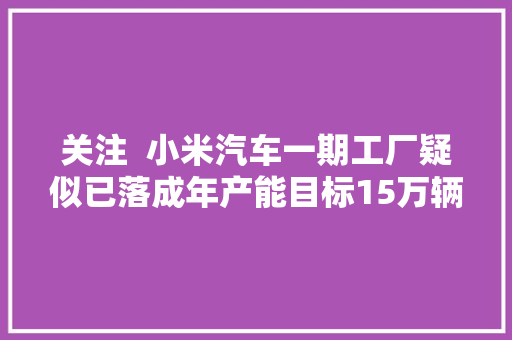 关注  小米汽车一期工厂疑似已落成年产能目标15万辆