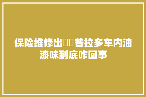 保险维修出轇轕普拉多车内油漆味到底咋回事