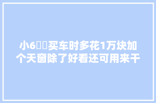 小6説車买车时多花1万块加个天窗除了好看还可用来干这些事