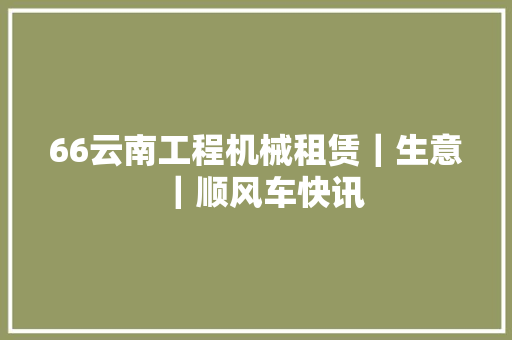 66云南工程机械租赁｜生意｜顺风车快讯