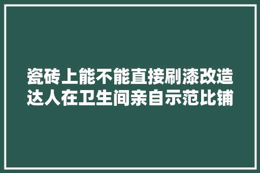 瓷砖上能不能直接刷漆改造达人在卫生间亲自示范比铺花砖还美