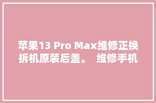 苹果13 Pro Max维修正换拆机原装后盖。  维修手机
