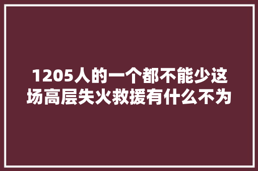 1205人的一个都不能少这场高层失火救援有什么不为人知的细节
