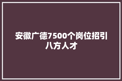 安徽广德7500个岗位招引八方人才