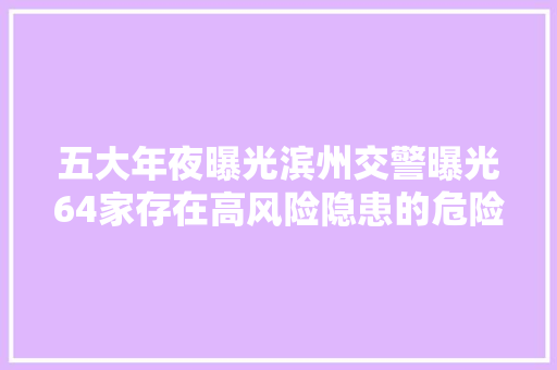 五大年夜曝光滨州交警曝光64家存在高风险隐患的危险货品运输企业