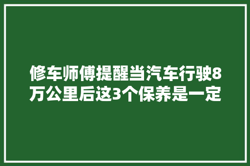 修车师傅提醒当汽车行驶8万公里后这3个保养是一定要做的