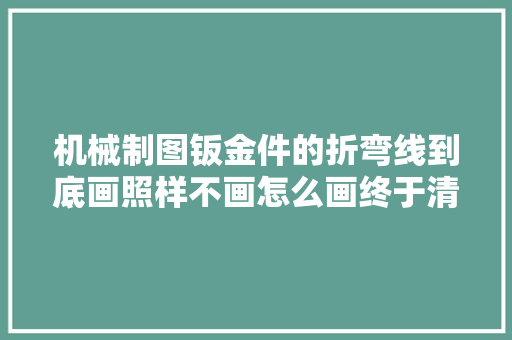 机械制图钣金件的折弯线到底画照样不画怎么画终于清楚了