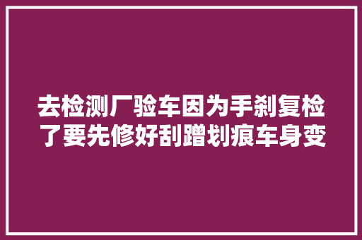 去检测厂验车因为手刹复检了要先修好刮蹭划痕车身变形吗