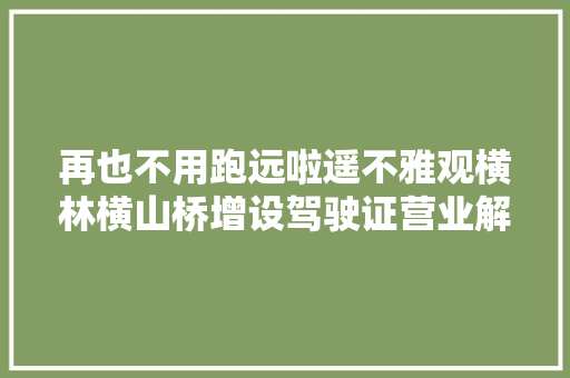 再也不用跑远啦遥不雅观横林横山桥增设驾驶证营业解决窗口