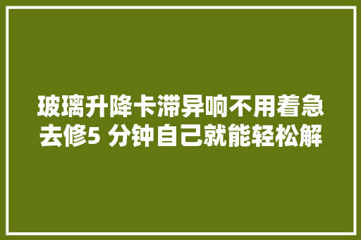 玻璃升降卡滞异响不用着急去修5 分钟自己就能轻松解决