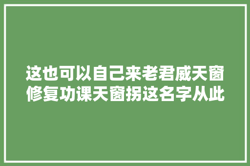 这也可以自己来老君威天窗修复功课天窗拐这名字从此出身
