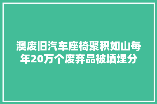 澳废旧汽车座椅聚积如山每年20万个废弃品被填埋分娩商在行动
