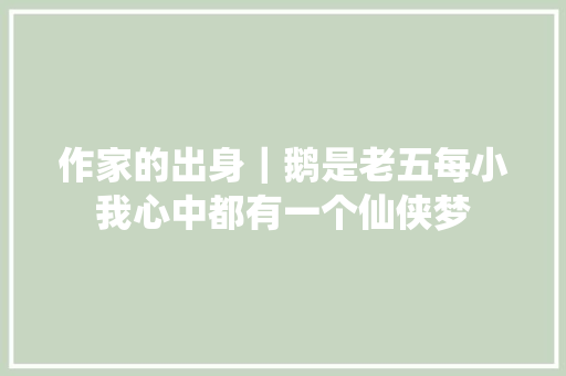 作家的出身｜鹅是老五每小我心中都有一个仙侠梦