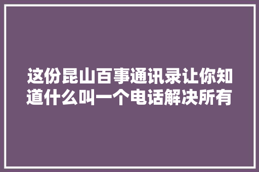 这份昆山百事通讯录让你知道什么叫一个电话解决所有问题