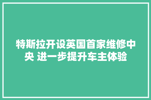 特斯拉开设英国首家维修中央 进一步提升车主体验