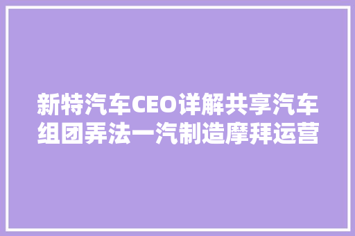 新特汽车CEO详解共享汽车组团弄法一汽制造摩拜运营