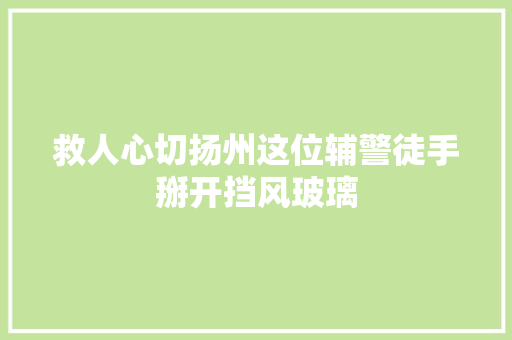 救人心切扬州这位辅警徒手掰开挡风玻璃