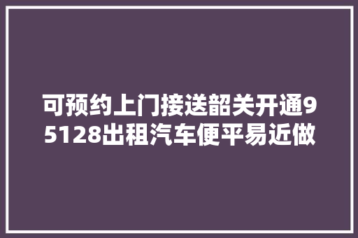 可预约上门接送韶关开通95128出租汽车便平易近做事热线