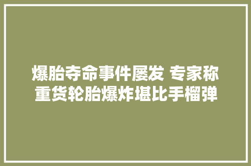 爆胎夺命事件屡发 专家称重货轮胎爆炸堪比手榴弹