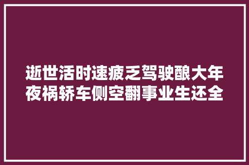 逝世活时速疲乏驾驶酿大年夜祸轿车侧空翻事业生还全记录