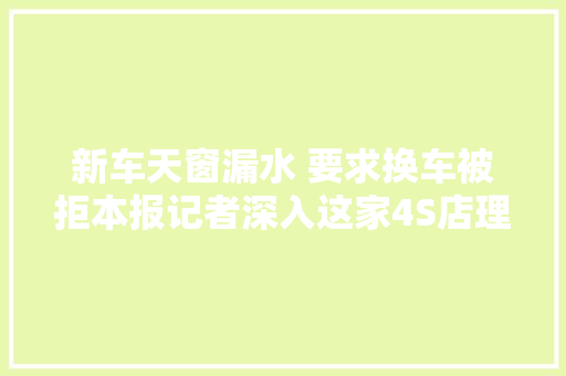 新车天窗漏水 要求换车被拒本报记者深入这家4S店理解到这些