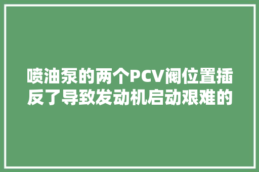 喷油泵的两个PCV阀位置插反了导致发动机启动艰难的故障案例