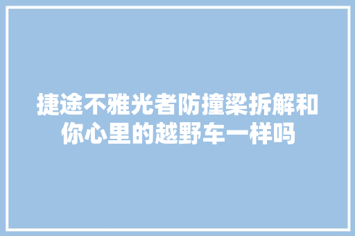 捷途不雅光者防撞梁拆解和你心里的越野车一样吗