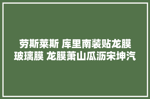 劳斯莱斯 库里南装贴龙膜玻璃膜 龙膜萧山瓜沥宋坤汽车美容装潢