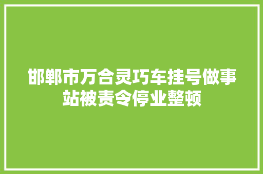邯郸市万合灵巧车挂号做事站被责令停业整顿