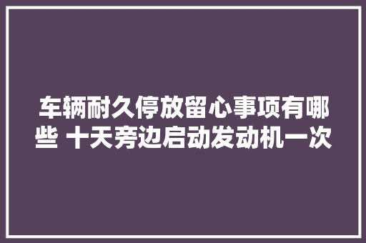 车辆耐久停放留心事项有哪些 十天旁边启动发动机一次