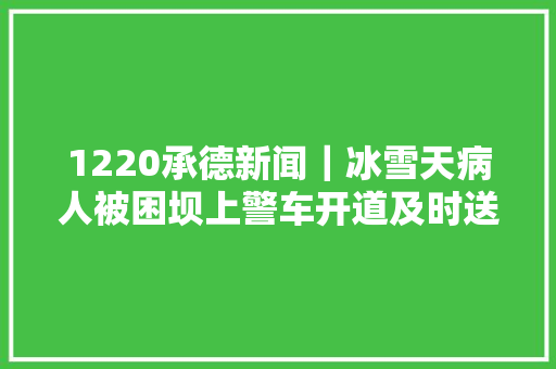 1220承德新闻｜冰雪天病人被困坝上警车开道及时送医市区阅报栏频遭破坏
