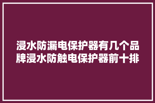 浸水防漏电保护器有几个品牌浸水防触电保护器前十排名