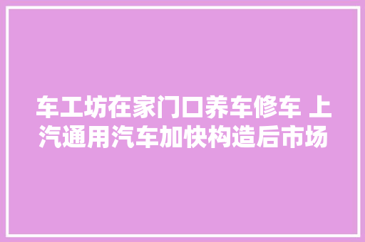 车工坊在家门口养车修车 上汽通用汽车加快构造后市场