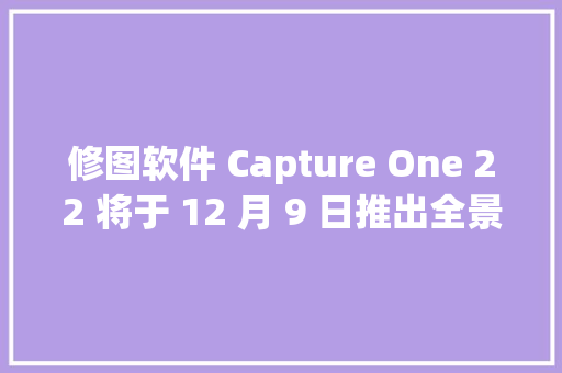 修图软件 Capture One 22 将于 12 月 9 日推出全景拼接/