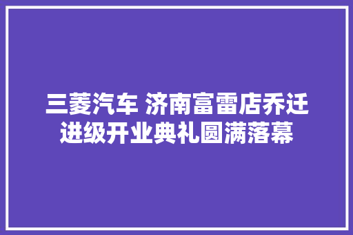 三菱汽车 济南富雷店乔迁进级开业典礼圆满落幕