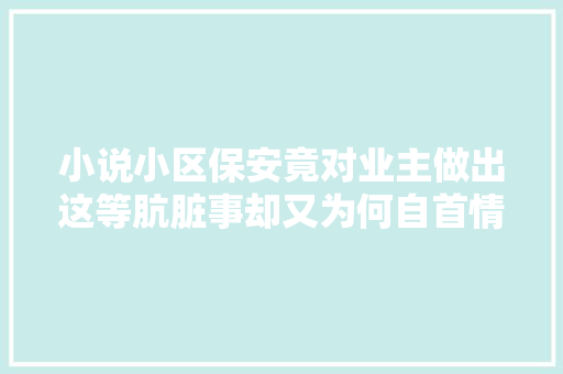 小说小区保安竟对业主做出这等肮脏事却又为何自首情由牵强