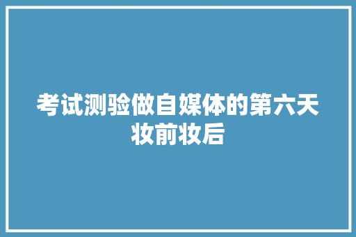 考试测验做自媒体的第六天妆前妆后
