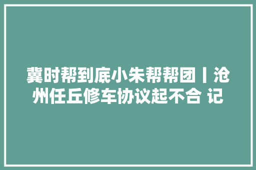 冀时帮到底小朱帮帮团丨沧州任丘修车协议起不合 记者资助沟通得解决