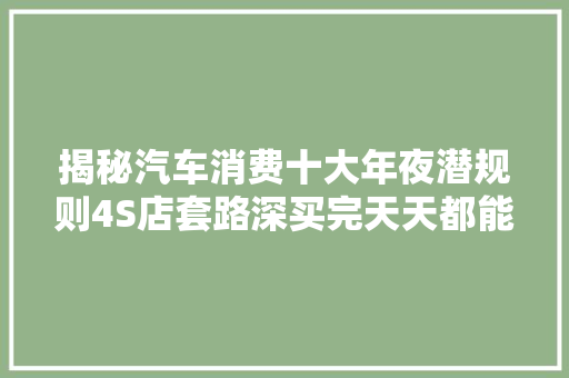 揭秘汽车消费十大年夜潜规则4S店套路深买完天天都能哭出声 汽车知识