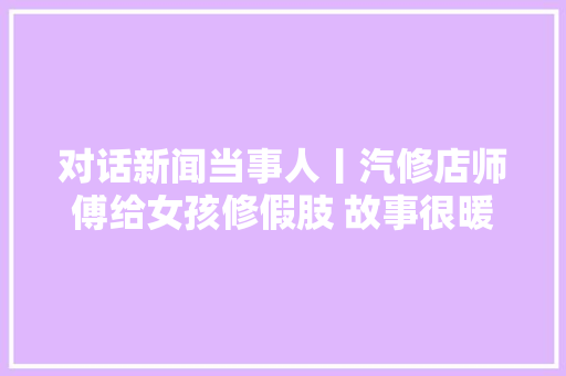 对话新闻当事人丨汽修店师傅给女孩修假肢 故事很暖