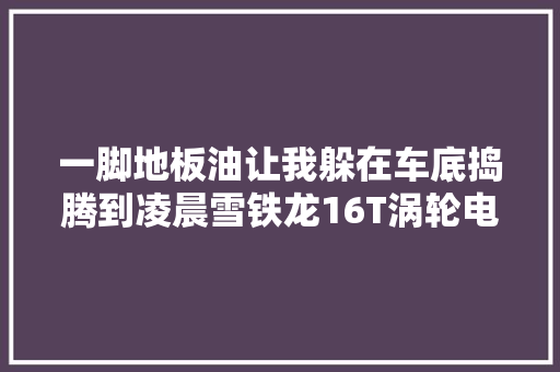 一脚地板油让我躲在车底捣腾到凌晨雪铁龙16T涡轮电磁阀更换
