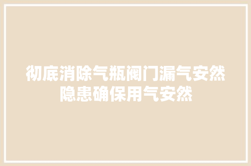彻底消除气瓶阀门漏气安然隐患确保用气安然