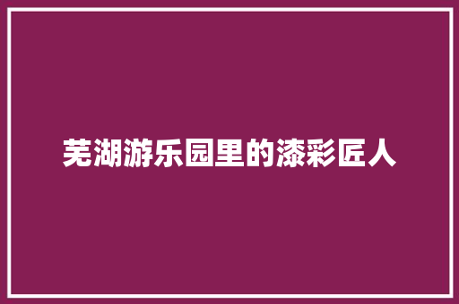 芜湖游乐园里的漆彩匠人