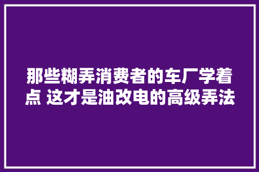 那些糊弄消费者的车厂学着点 这才是油改电的高级弄法