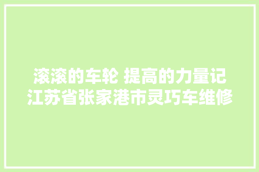 滚滚的车轮 提高的力量记江苏省张家港市灵巧车维修治理处党支部书记主任钱进