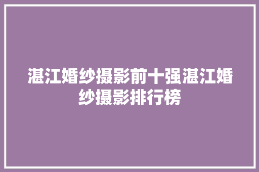 湛江婚纱摄影前十强湛江婚纱摄影排行榜 汽车知识