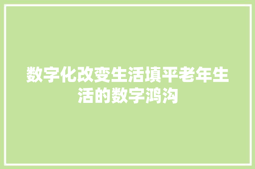 数字化改变生活填平老年生活的数字鸿沟