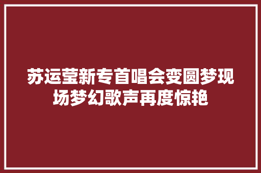 苏运莹新专首唱会变圆梦现场梦幻歌声再度惊艳 休闲娱乐